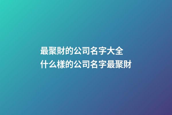 最聚財的公司名字大全 什么樣的公司名字最聚財-第1張-公司起名-玄機派